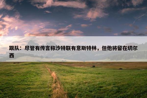 跟队：尽管有传言称沙特联有意斯特林，但他将留在切尔西