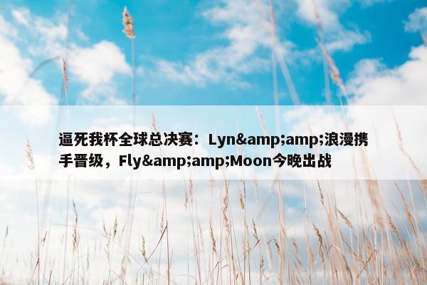 逼死我杯全球总决赛：Lyn&amp;浪漫携手晋级，Fly&amp;Moon今晚出战