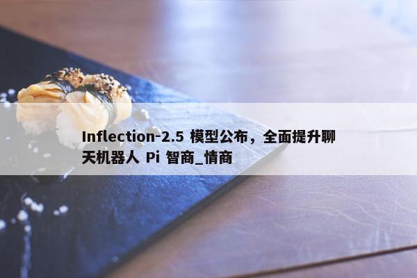 Inflection-2.5 模型公布，全面提升聊天机器人 Pi 智商_情商