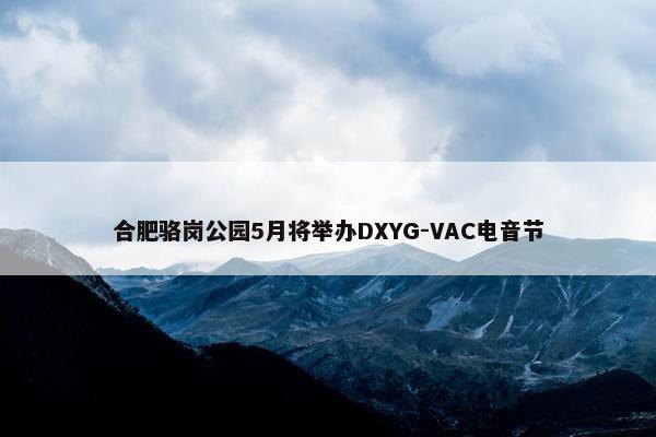 合肥骆岗公园5月将举办DXYG-VAC电音节