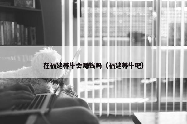 在福建养牛会赚钱吗（福建养牛吧）