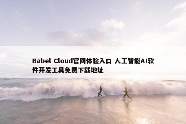 Babel Cloud官网体验入口 人工智能AI软件开发工具免费下载地址