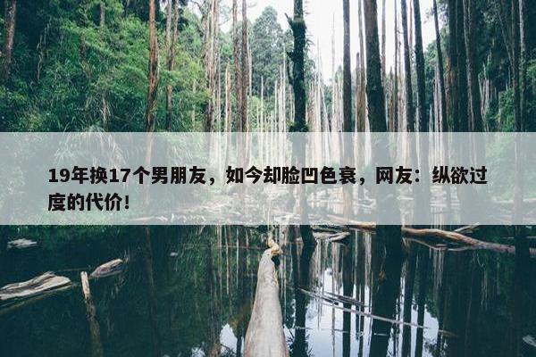 19年换17个男朋友，如今却脸凹色衰，网友：纵欲过度的代价！