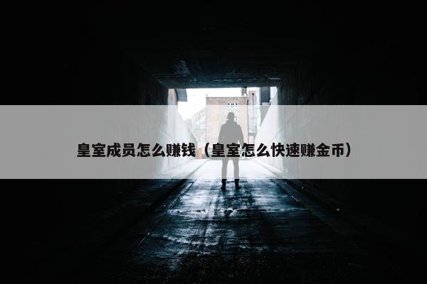 皇室成员怎么赚钱（皇室怎么快速赚金币）