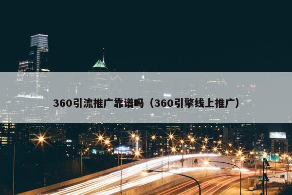 360引流推广靠谱吗（360引擎线上推广）