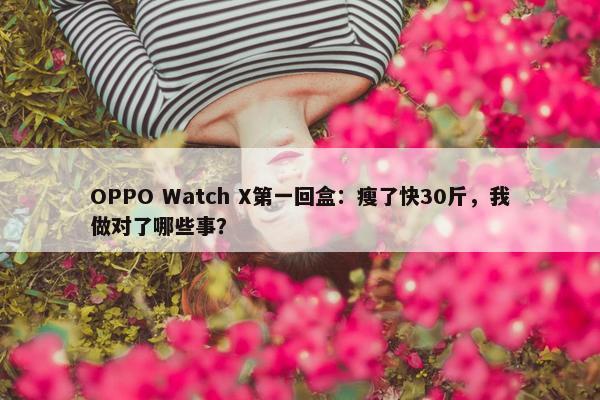 OPPO Watch X第一回盒：瘦了快30斤，我做对了哪些事？