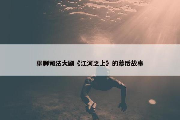 聊聊司法大剧《江河之上》的幕后故事