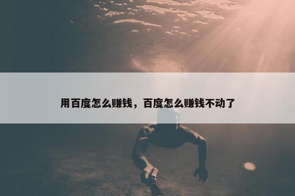 用百度怎么赚钱，百度怎么赚钱不动了