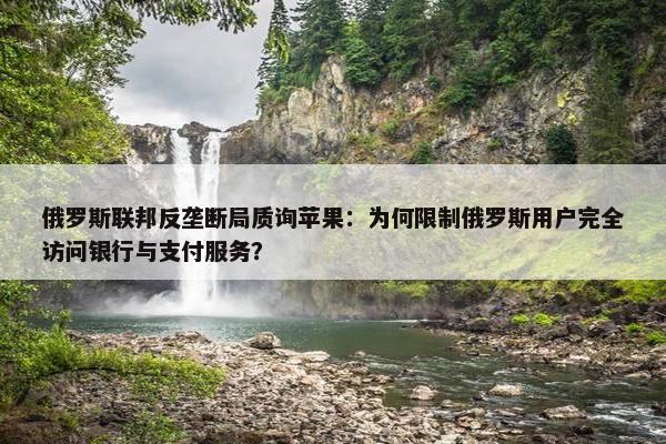 俄罗斯联邦反垄断局质询苹果：为何限制俄罗斯用户完全访问银行与支付服务？