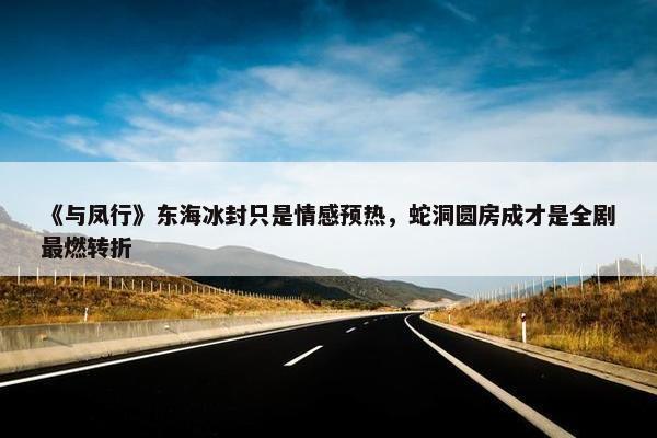 《与凤行》东海冰封只是情感预热，蛇洞圆房成才是全剧最燃转折