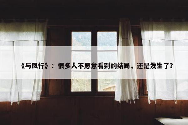 《与凤行》：很多人不愿意看到的结局，还是发生了？