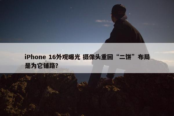 iPhone 16外观曝光 摄像头重回“二饼”布局是为它铺路？