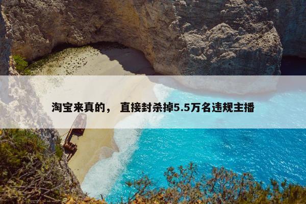 淘宝来真的， 直接封杀掉5.5万名违规主播