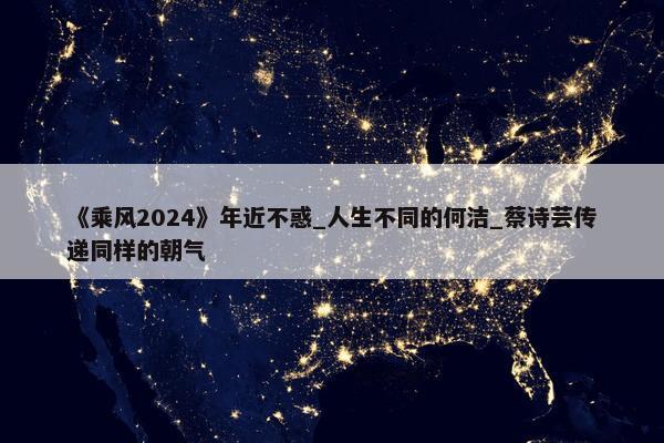 《乘风2024》年近不惑_人生不同的何洁_蔡诗芸传递同样的朝气