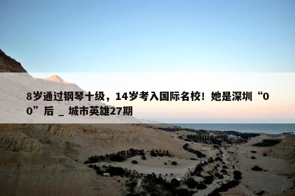 8岁通过钢琴十级，14岁考入国际名校！她是深圳“00”后 _ 城市英雄27期