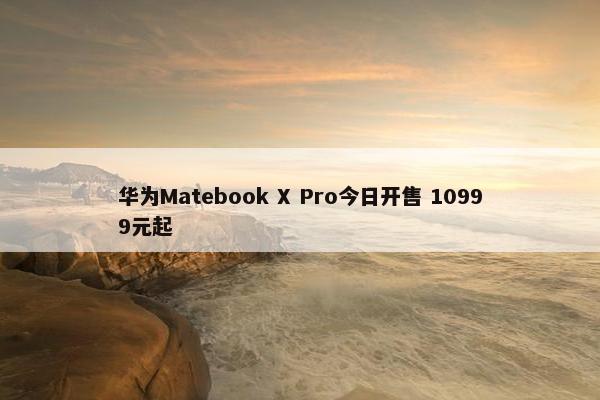 华为Matebook X Pro今日开售 10999元起