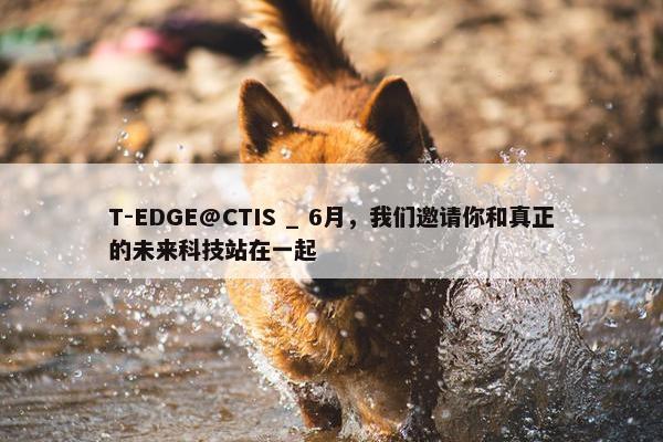 T-EDGE@CTIS _ 6月，我们邀请你和真正的未来科技站在一起