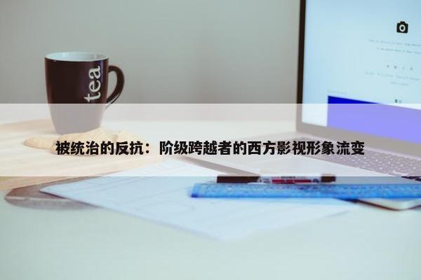 被统治的反抗：阶级跨越者的西方影视形象流变