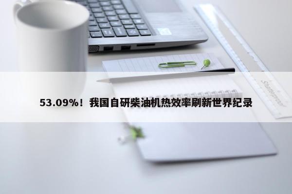 53.09%！我国自研柴油机热效率刷新世界纪录