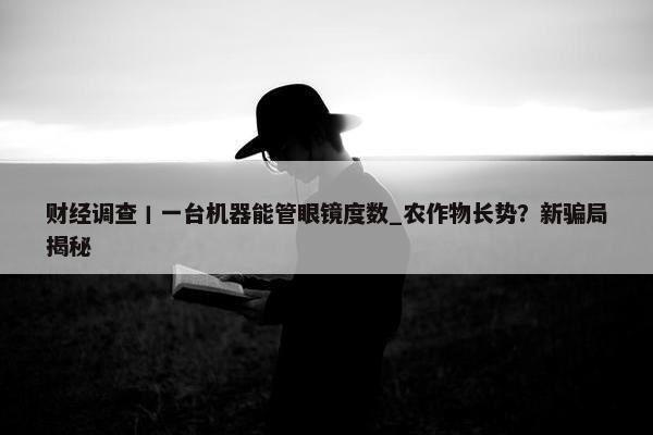 财经调查丨一台机器能管眼镜度数_农作物长势？新骗局揭秘