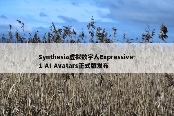 Synthesia虚拟数字人Expressive-1 AI Avatars正式版发布