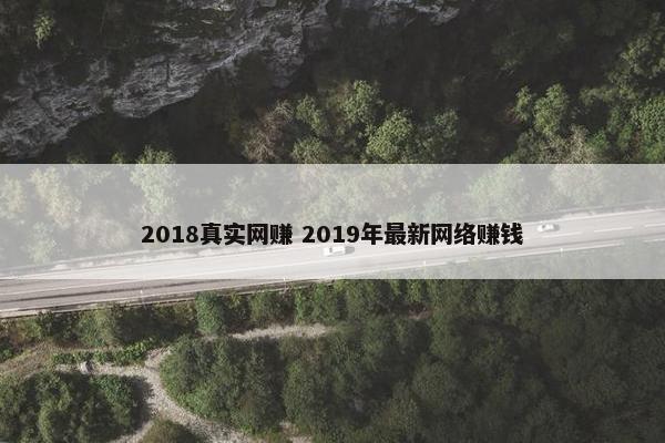 2018真实网赚 2019年最新网络赚钱