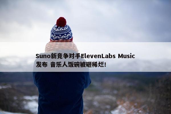 Suno新竞争对手ElevenLabs Music发布 音乐人饭碗被砸稀烂！