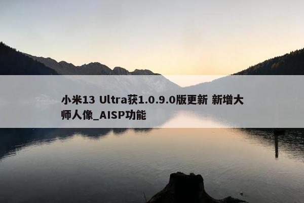 小米13 Ultra获1.0.9.0版更新 新增大师人像_AISP功能