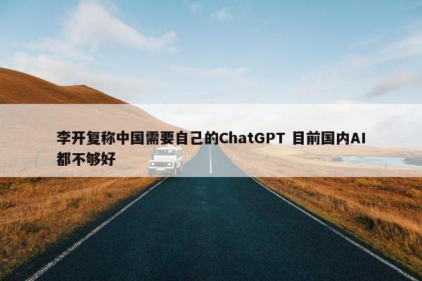 李开复称中国需要自己的ChatGPT 目前国内AI都不够好