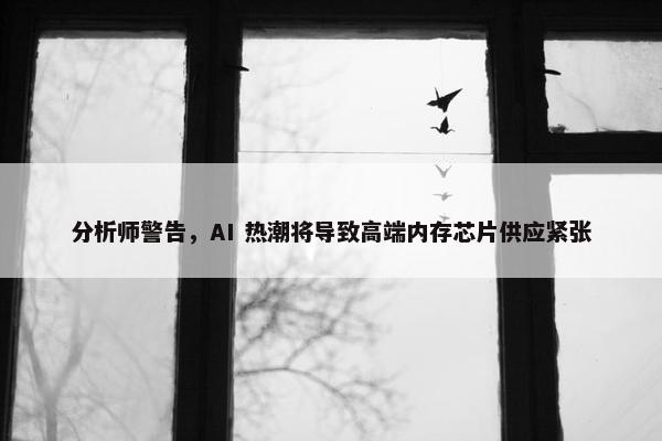 分析师警告，AI 热潮将导致高端内存芯片供应紧张