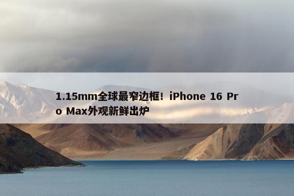 1.15mm全球最窄边框！iPhone 16 Pro Max外观新鲜出炉