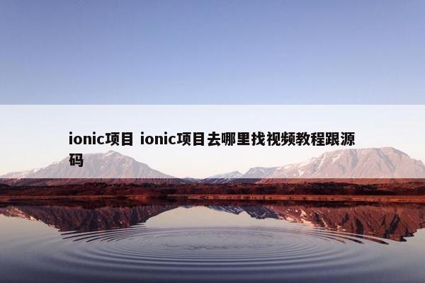 ionic项目 ionic项目去哪里找视频教程跟源码