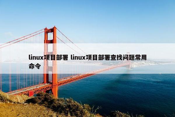 linux项目部署 linux项目部署查找问题常用命令