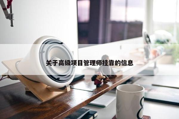 关于高级项目管理师挂靠的信息