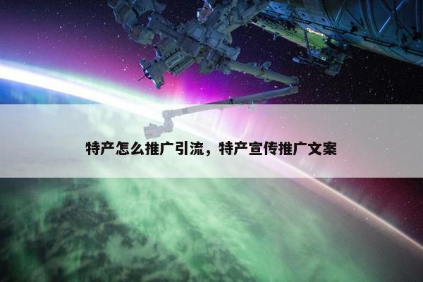 特产怎么推广引流，特产宣传推广文案