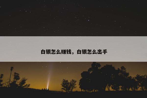 白银怎么赚钱，白银怎么出手