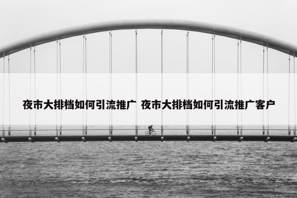 夜市大排档如何引流推广 夜市大排档如何引流推广客户