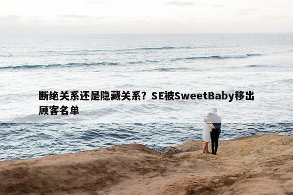 断绝关系还是隐藏关系？SE被SweetBaby移出顾客名单