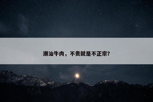 潮汕牛肉，不贵就是不正宗？