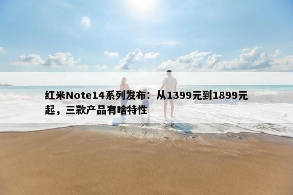 红米Note14系列发布：从1399元到1899元起，三款产品有啥特性