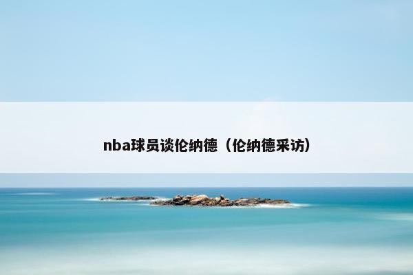 nba球员谈伦纳德（伦纳德采访）