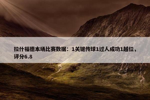 拉什福德本场比赛数据：1关键传球1过人成功1越位，评分6.8