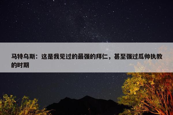 马特乌斯：这是我见过的最强的拜仁，甚至强过瓜帅执教的时期