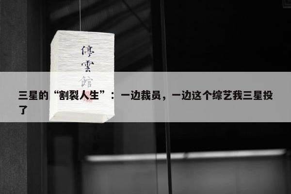 三星的“割裂人生”：一边裁员，一边这个综艺我三星投了