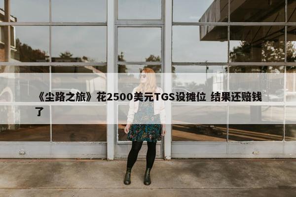 《尘路之旅》花2500美元TGS设摊位 结果还赔钱了